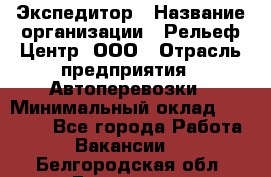 Экспедитор › Название организации ­ Рельеф-Центр, ООО › Отрасль предприятия ­ Автоперевозки › Минимальный оклад ­ 30 000 - Все города Работа » Вакансии   . Белгородская обл.,Белгород г.